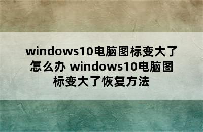 windows10电脑图标变大了怎么办 windows10电脑图标变大了恢复方法